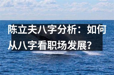 陈立夫八字分析：如何从八字看职场发展？