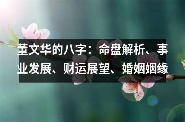 <h3>董文华的八字：命盘解析、事业发展、财运展望、婚姻姻缘