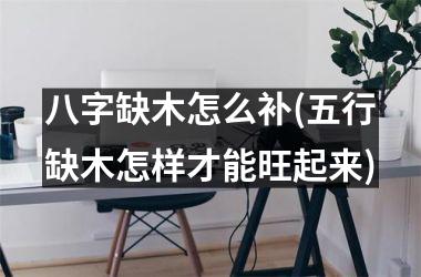 <h3>八字缺木怎么补(五行缺木怎样才能旺起来)