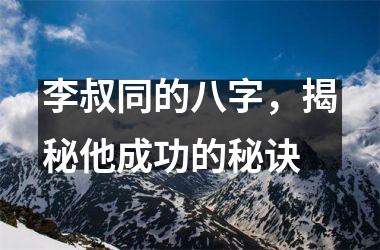 <h3>李叔同的八字，揭秘他成功的秘诀