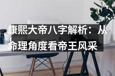 <h3>康熙大帝八字解析：从命理角度看帝王风采