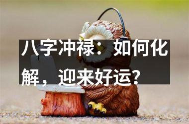 八字冲禄：如何化解，迎来好运？