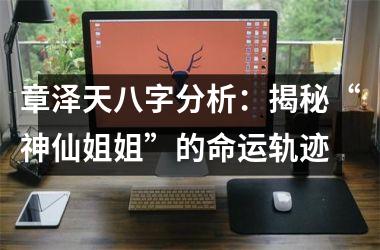 <h3>章泽天八字分析：揭秘“神仙姐姐”的命运轨迹