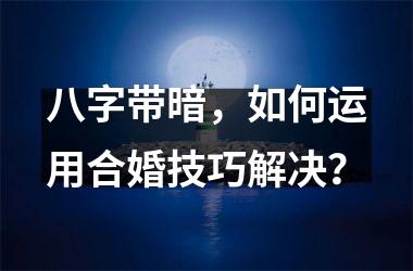 <h3>八字带暗，如何运用合婚技巧解决？
