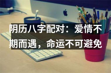 <h3>阴历八字配对：爱情不期而遇，命运不可避免