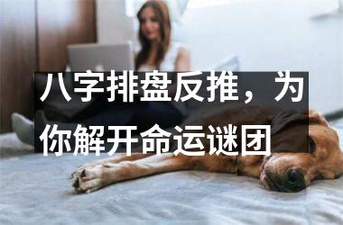 <h3>八字排盘反推，为你解开命运谜团