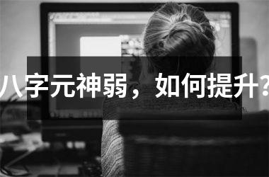 <h3>八字元神弱，如何提升？