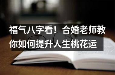 <h3>福气八字看！合婚老师教你如何提升人生桃花运