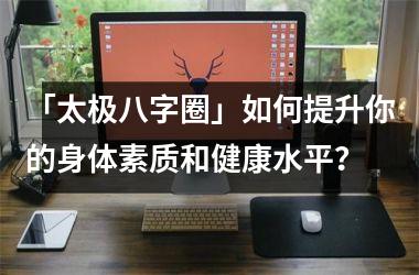 「太极八字圈」如何提升你的身体素质和健康水平？