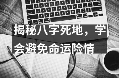 <h3>揭秘八字死地，学会避免命运险情