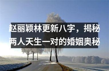 赵丽颖林更新八字，揭秘两人天生一对的婚姻奥秘