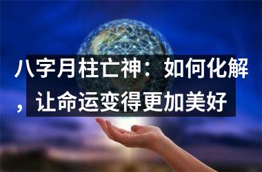 八字月柱亡神：如何化解，让命运变得更加美好