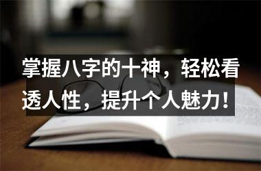 <h3>掌握八字的十神，轻松看透人性，提升个人魅力！