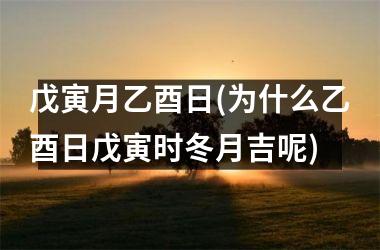 <h3>戊寅月乙酉日(为什么乙酉日戊寅时冬月吉呢)