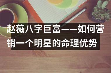 赵薇八字巨富——如何营销一个明星的命理优势
