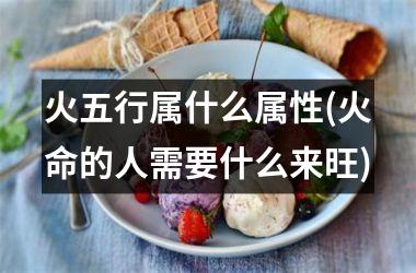 <h3>火五行属什么属性(火命的人需要什么来旺)