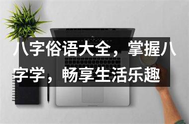 八字俗语大全，掌握八字学，畅享生活乐趣