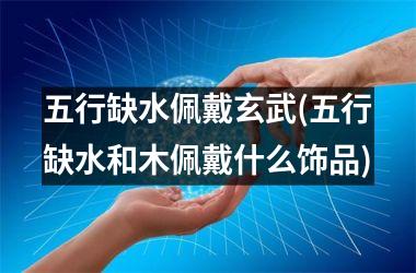 <h3>五行缺水佩戴玄武(五行缺水和木佩戴什么饰品)