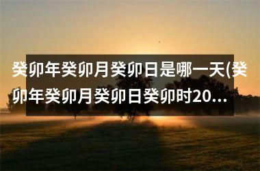 <h3>癸卯年癸卯月癸卯日是哪一天(癸卯年癸卯月癸卯日癸卯时2025)