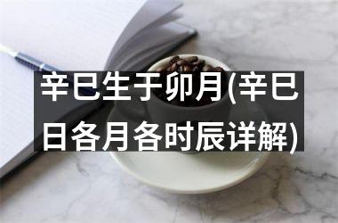 <h3>辛巳生于卯月(辛巳日各月各时辰详解)