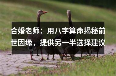 <h3>合婚老师：用八字算命揭秘前世因缘，提供另一半选择建议