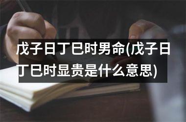 <h3>戊子日丁巳时男命(戊子日丁巳时显贵是什么意思)