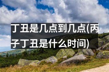 <h3>丁丑是几点到几点(丙子丁丑是什么时间)