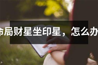 命局财星坐印星，怎么办？