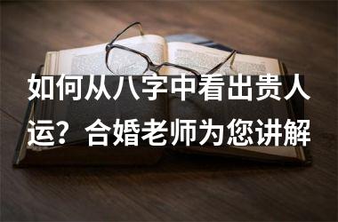 <h3>如何从八字中看出贵人运？合婚老师为您讲解