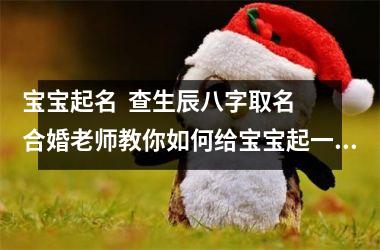 <h3>宝宝起名  查生辰八字取名  合婚老师教你如何给宝宝起一个好名字