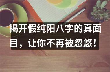 <h3>揭开假纯阳八字的真面目，让你不再被忽悠！