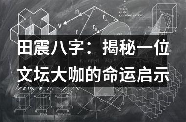 <h3>田震八字：揭秘一位文坛大咖的命运启示