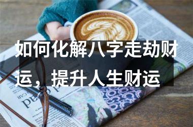 <h3>如何化解八字走劫财运，提升人生财运