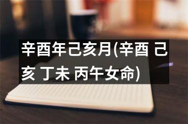 <h3>辛酉年己亥月(辛酉 己亥 丁未 丙午女命)