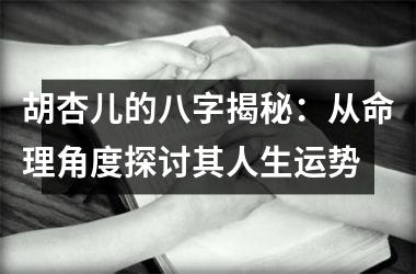 <h3>胡杏儿的八字揭秘：从命理角度探讨其人生运势