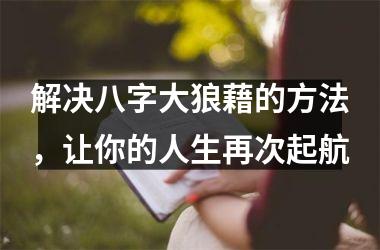 <h3>解决八字大狼藉的方法，让你的人生再次起航