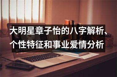 <h3>大明星章子怡的八字解析、个性特征和事业爱情分析
