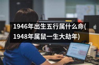 <h3>1946年出生五行属什么命(1948年属鼠一生大劫年)