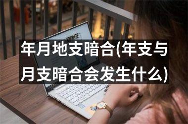 <h3>年月地支暗合(年支与月支暗合会发生什么)
