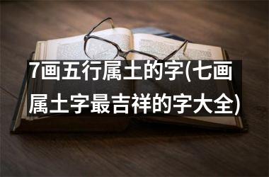 <h3>7画五行属土的字(七画属土字最吉祥的字大全)