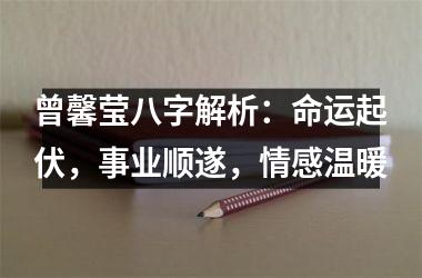 <h3>曾馨莹八字解析：命运起伏，事业顺遂，情感温暖