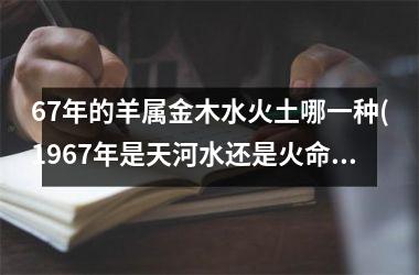 <h3>67年的羊属金木水火土哪一种(1967年是天河水还是火命)