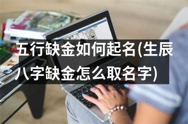 <h3>五行缺金如何起名(生辰八字缺金怎么取名字)