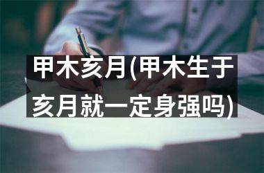 <h3>甲木亥月(甲木生于亥月就一定身强吗)