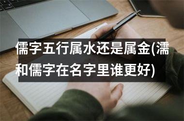 <h3>儒字五行属水还是属金(濡和儒字在名字里谁更好)