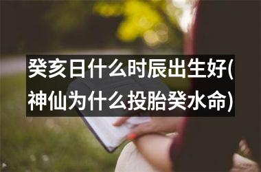 癸亥日什么时辰出生好(神仙为什么投胎癸水命)