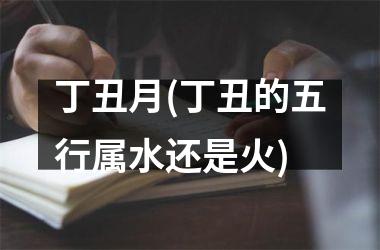 <h3>丁丑月(丁丑的五行属水还是火)