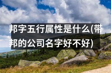 <h3>邦字五行属性是什么(带邦的公司名字好不好)