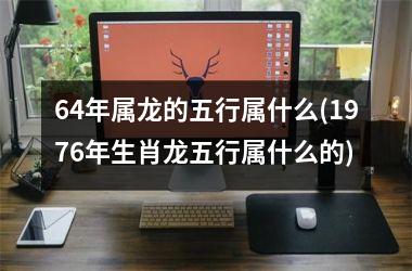 <h3>64年属龙的五行属什么(1976年生肖龙五行属什么的)