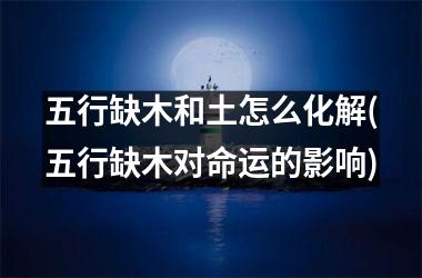 <h3>五行缺木和土怎么化解(五行缺木对命运的影响)